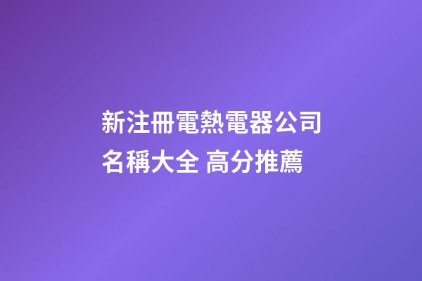 新注冊電熱電器公司名稱大全 高分推薦-第1張-公司起名-玄機派